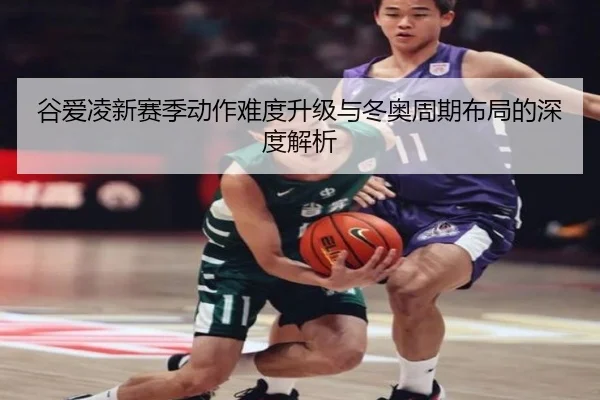 谷爱凌新赛季动作难度升级与冬奥周期布局的深度解析
