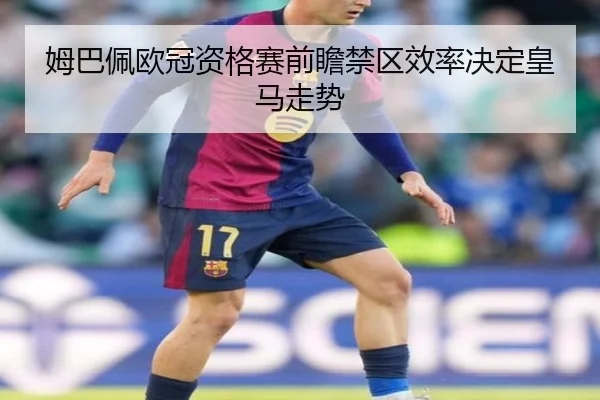 姆巴佩欧冠资格赛前瞻禁区效率决定皇马走势