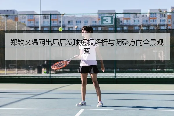 郑钦文温网出局后发球短板解析与调整方向全景观察