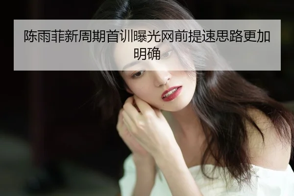 陈雨菲新周期首训曝光网前提速思路更加明确